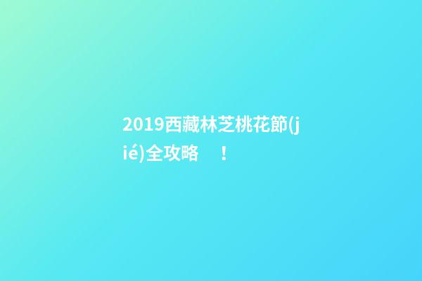 2019西藏林芝桃花節(jié)全攻略！